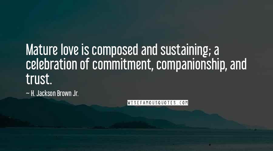 H. Jackson Brown Jr. Quotes: Mature love is composed and sustaining; a celebration of commitment, companionship, and trust.