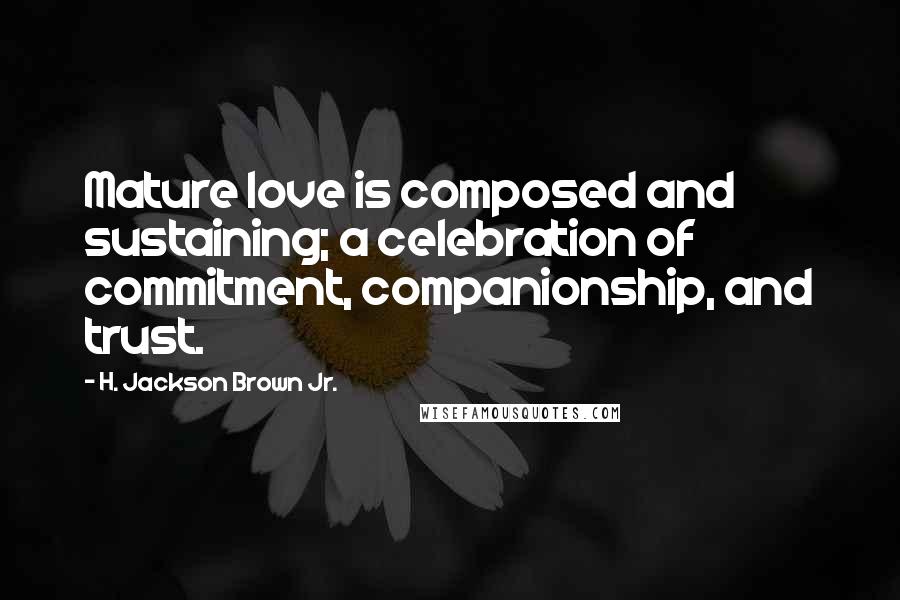 H. Jackson Brown Jr. Quotes: Mature love is composed and sustaining; a celebration of commitment, companionship, and trust.