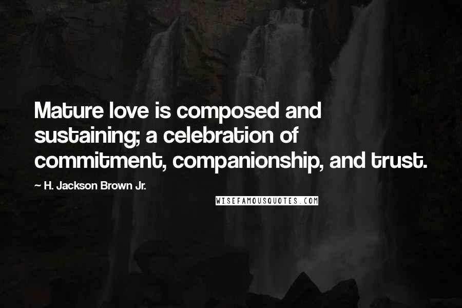 H. Jackson Brown Jr. Quotes: Mature love is composed and sustaining; a celebration of commitment, companionship, and trust.