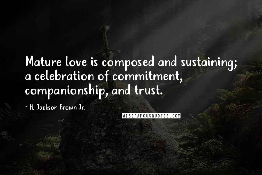 H. Jackson Brown Jr. Quotes: Mature love is composed and sustaining; a celebration of commitment, companionship, and trust.