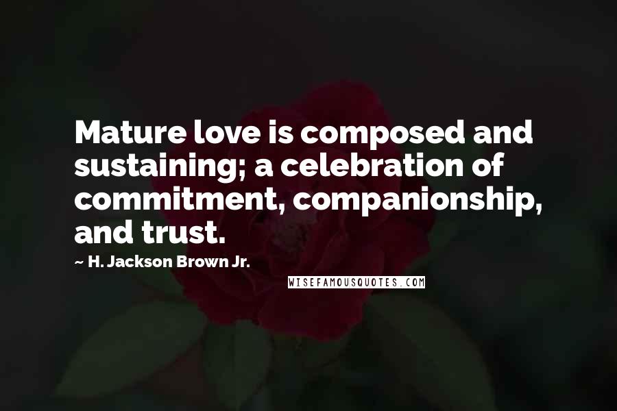H. Jackson Brown Jr. Quotes: Mature love is composed and sustaining; a celebration of commitment, companionship, and trust.