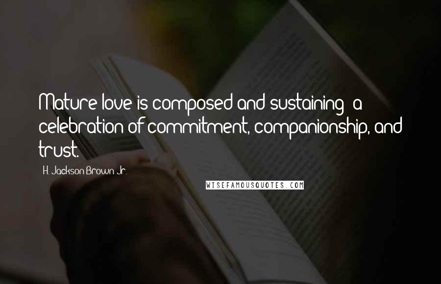 H. Jackson Brown Jr. Quotes: Mature love is composed and sustaining; a celebration of commitment, companionship, and trust.