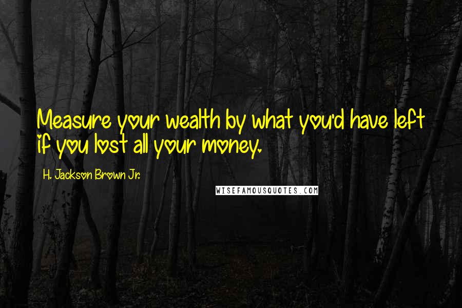 H. Jackson Brown Jr. Quotes: Measure your wealth by what you'd have left if you lost all your money.