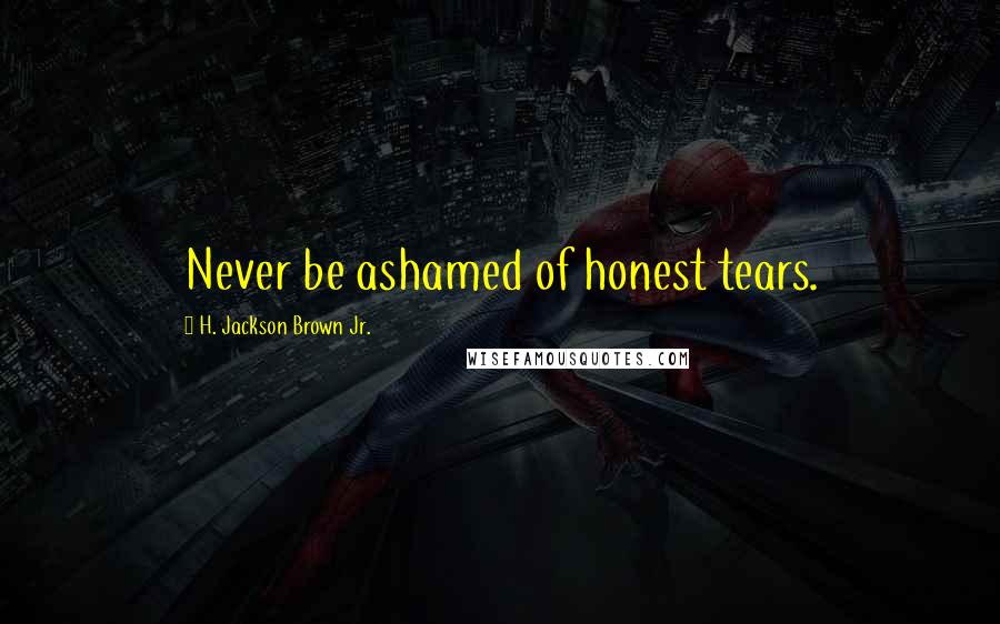 H. Jackson Brown Jr. Quotes: Never be ashamed of honest tears.