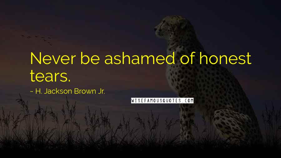 H. Jackson Brown Jr. Quotes: Never be ashamed of honest tears.