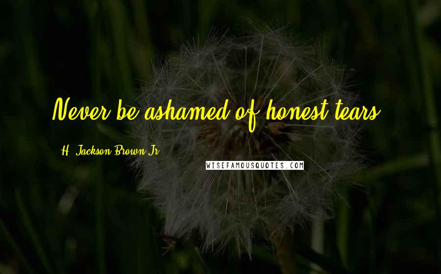 H. Jackson Brown Jr. Quotes: Never be ashamed of honest tears.