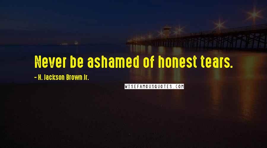 H. Jackson Brown Jr. Quotes: Never be ashamed of honest tears.