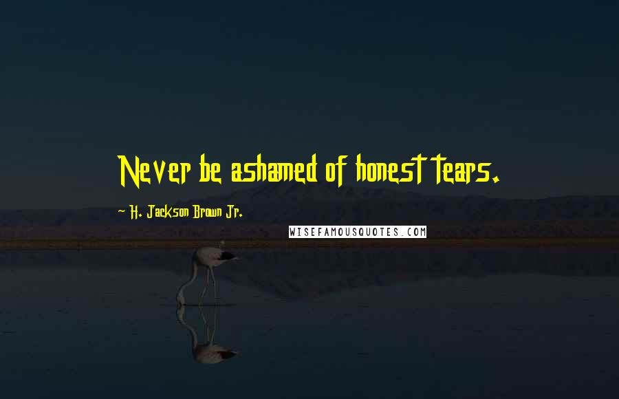 H. Jackson Brown Jr. Quotes: Never be ashamed of honest tears.