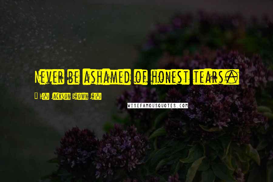 H. Jackson Brown Jr. Quotes: Never be ashamed of honest tears.