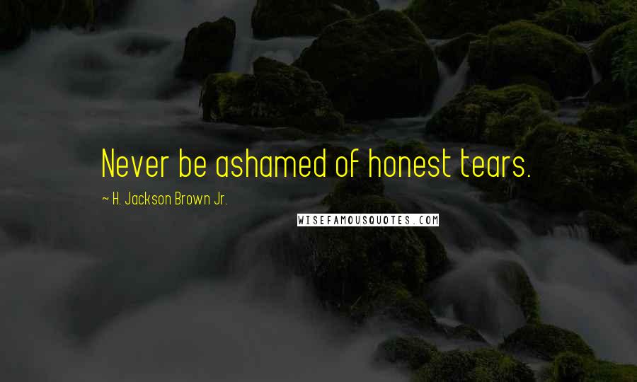 H. Jackson Brown Jr. Quotes: Never be ashamed of honest tears.