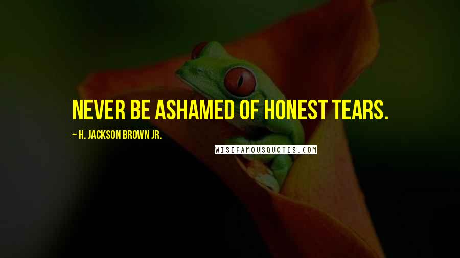 H. Jackson Brown Jr. Quotes: Never be ashamed of honest tears.