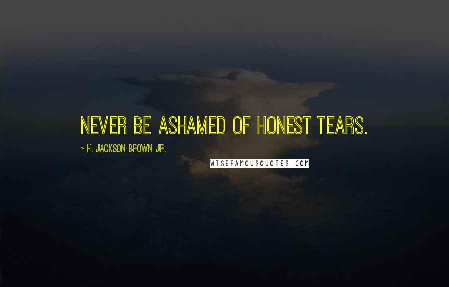 H. Jackson Brown Jr. Quotes: Never be ashamed of honest tears.