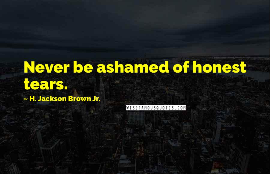 H. Jackson Brown Jr. Quotes: Never be ashamed of honest tears.