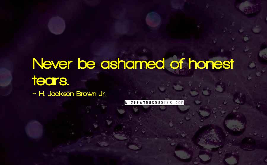 H. Jackson Brown Jr. Quotes: Never be ashamed of honest tears.