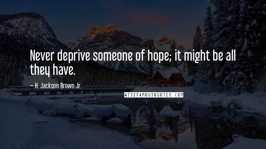 H. Jackson Brown Jr. Quotes: Never deprive someone of hope; it might be all they have.