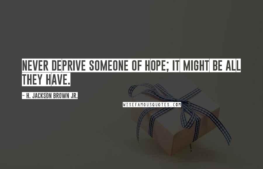 H. Jackson Brown Jr. Quotes: Never deprive someone of hope; it might be all they have.