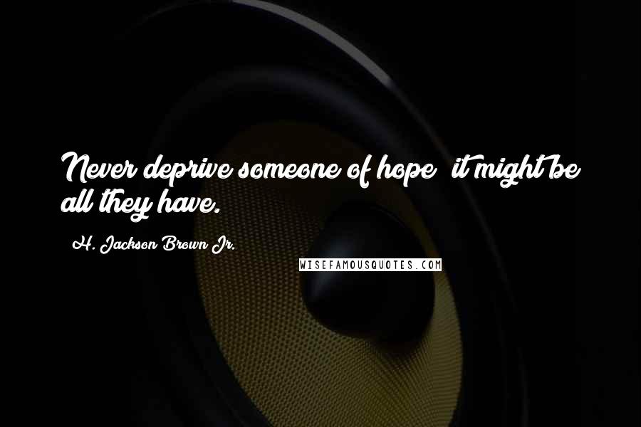 H. Jackson Brown Jr. Quotes: Never deprive someone of hope; it might be all they have.