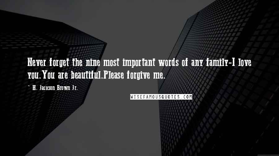 H. Jackson Brown Jr. Quotes: Never forget the nine most important words of any family-I love you.You are beautiful.Please forgive me.