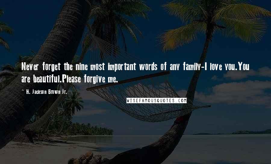 H. Jackson Brown Jr. Quotes: Never forget the nine most important words of any family-I love you.You are beautiful.Please forgive me.
