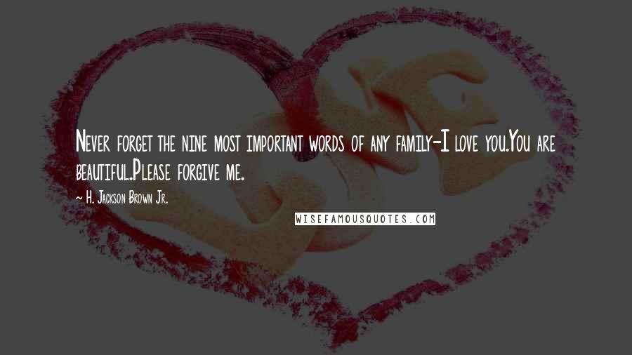 H. Jackson Brown Jr. Quotes: Never forget the nine most important words of any family-I love you.You are beautiful.Please forgive me.