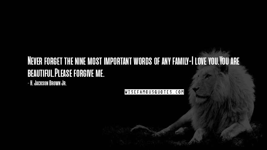 H. Jackson Brown Jr. Quotes: Never forget the nine most important words of any family-I love you.You are beautiful.Please forgive me.