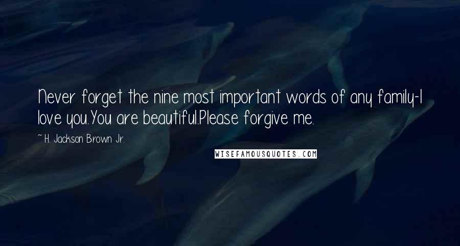 H. Jackson Brown Jr. Quotes: Never forget the nine most important words of any family-I love you.You are beautiful.Please forgive me.