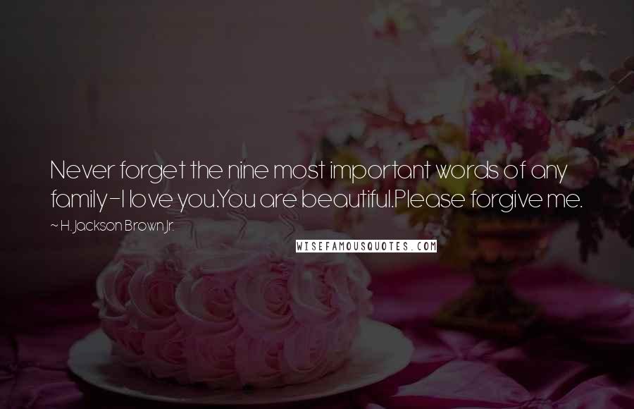 H. Jackson Brown Jr. Quotes: Never forget the nine most important words of any family-I love you.You are beautiful.Please forgive me.