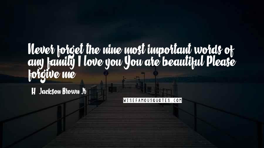 H. Jackson Brown Jr. Quotes: Never forget the nine most important words of any family-I love you.You are beautiful.Please forgive me.
