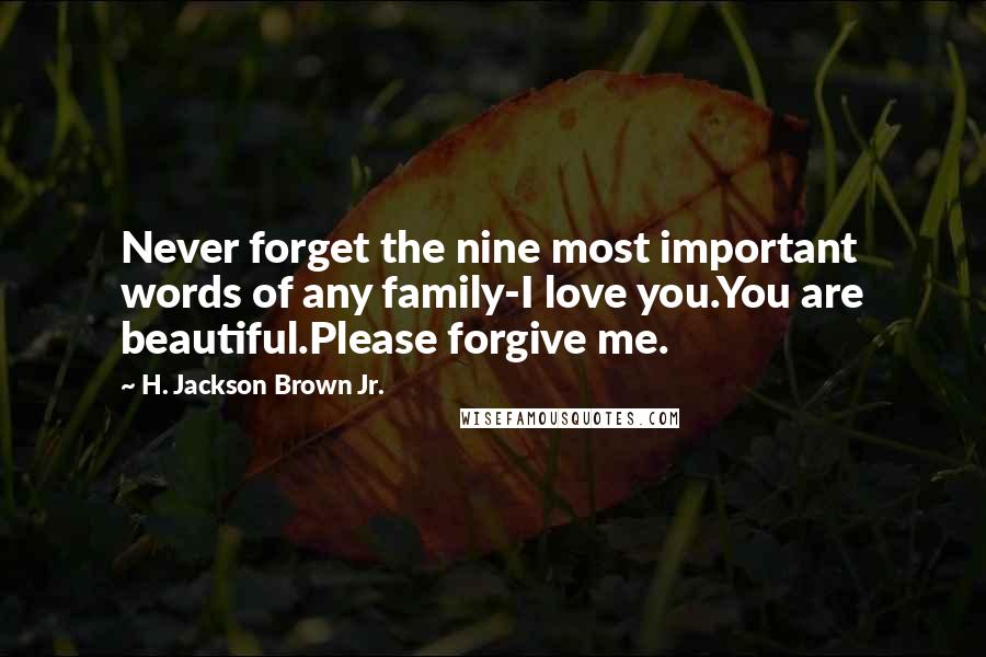 H. Jackson Brown Jr. Quotes: Never forget the nine most important words of any family-I love you.You are beautiful.Please forgive me.
