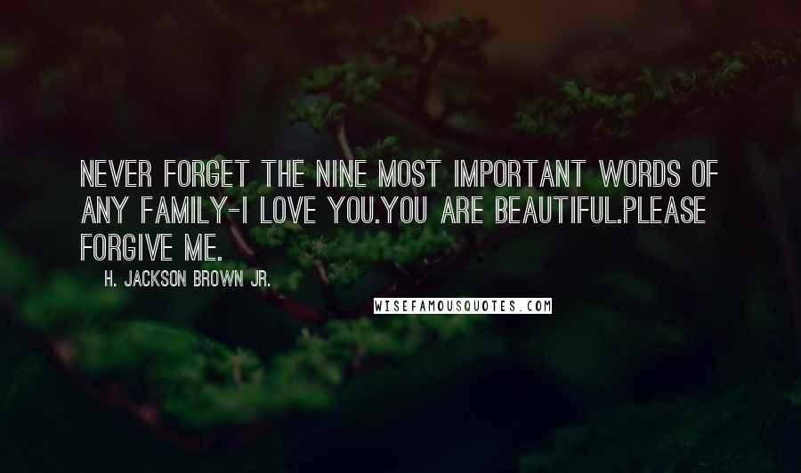 H. Jackson Brown Jr. Quotes: Never forget the nine most important words of any family-I love you.You are beautiful.Please forgive me.