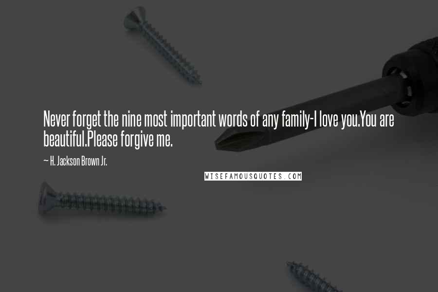 H. Jackson Brown Jr. Quotes: Never forget the nine most important words of any family-I love you.You are beautiful.Please forgive me.