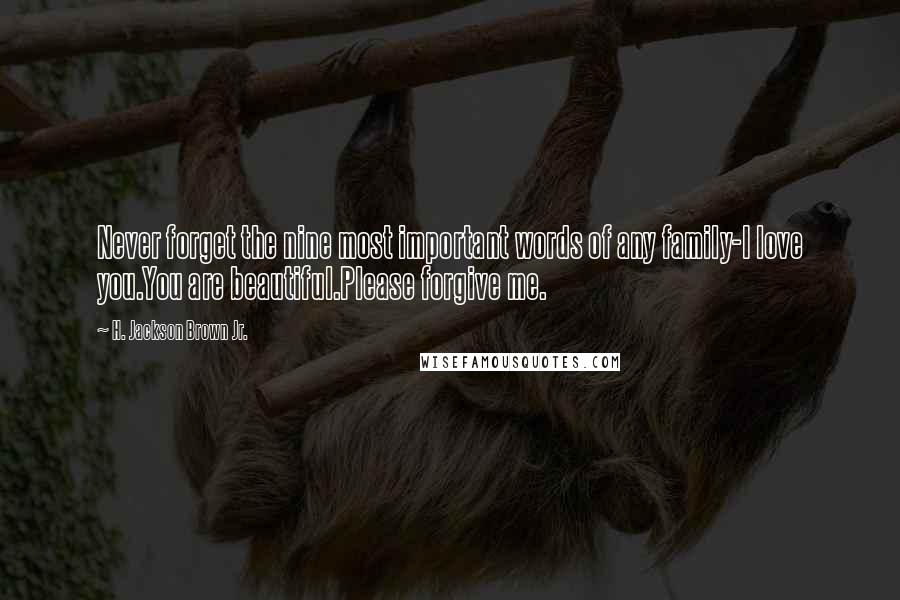 H. Jackson Brown Jr. Quotes: Never forget the nine most important words of any family-I love you.You are beautiful.Please forgive me.