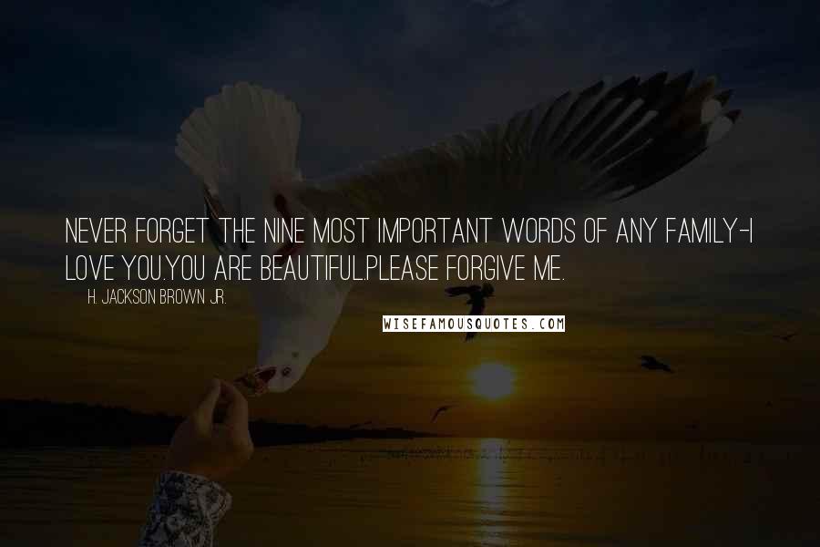 H. Jackson Brown Jr. Quotes: Never forget the nine most important words of any family-I love you.You are beautiful.Please forgive me.