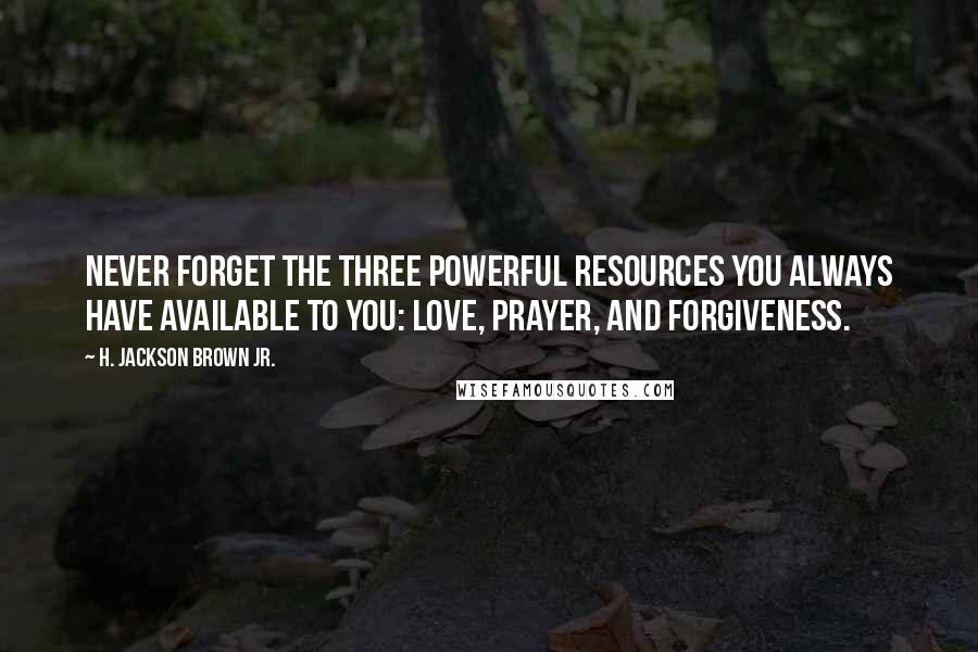 H. Jackson Brown Jr. Quotes: Never forget the three powerful resources you always have available to you: love, prayer, and forgiveness.