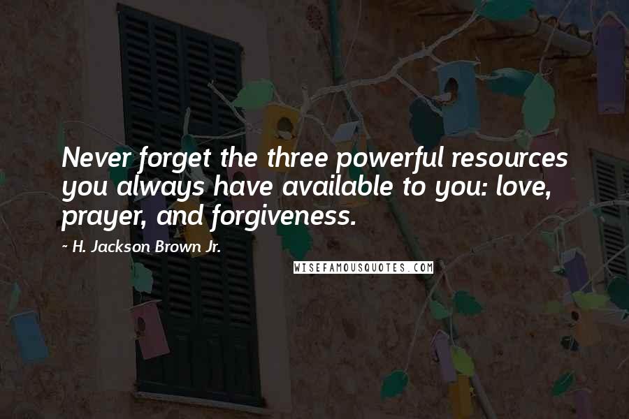 H. Jackson Brown Jr. Quotes: Never forget the three powerful resources you always have available to you: love, prayer, and forgiveness.