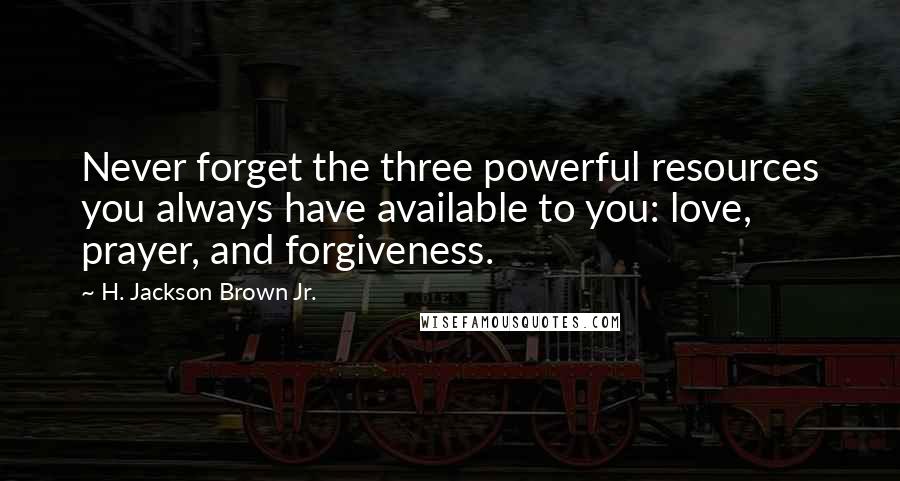 H. Jackson Brown Jr. Quotes: Never forget the three powerful resources you always have available to you: love, prayer, and forgiveness.