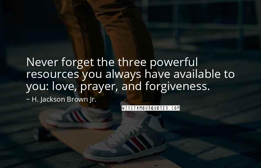 H. Jackson Brown Jr. Quotes: Never forget the three powerful resources you always have available to you: love, prayer, and forgiveness.