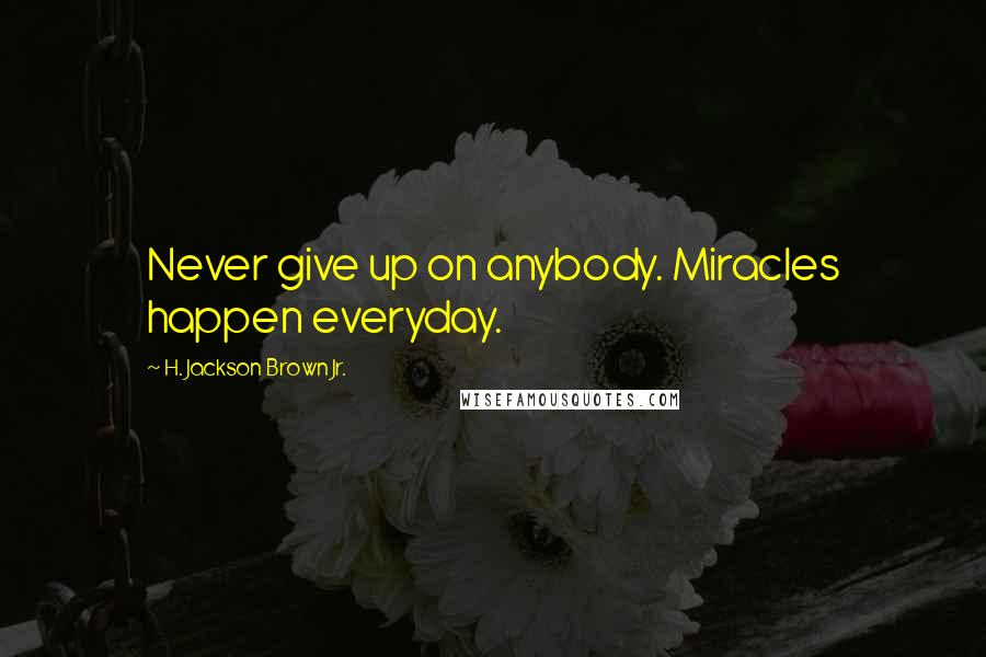 H. Jackson Brown Jr. Quotes: Never give up on anybody. Miracles happen everyday.