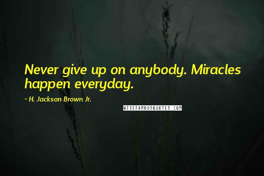 H. Jackson Brown Jr. Quotes: Never give up on anybody. Miracles happen everyday.