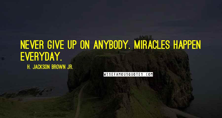 H. Jackson Brown Jr. Quotes: Never give up on anybody. Miracles happen everyday.