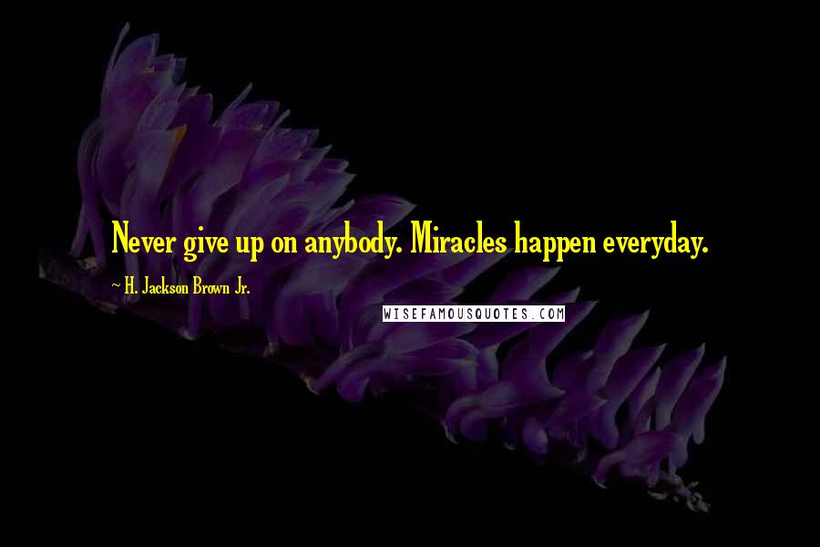 H. Jackson Brown Jr. Quotes: Never give up on anybody. Miracles happen everyday.