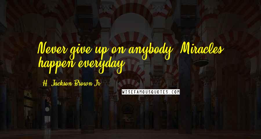H. Jackson Brown Jr. Quotes: Never give up on anybody. Miracles happen everyday.