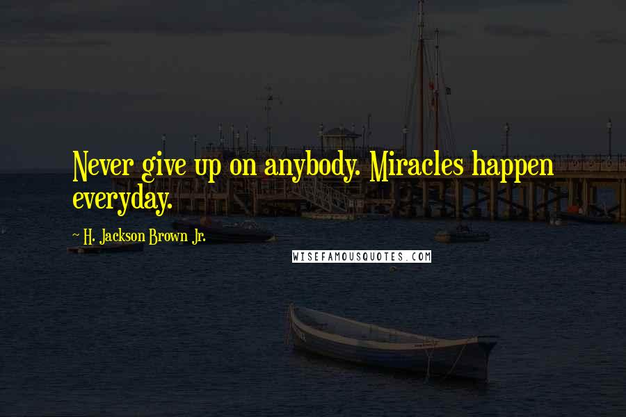 H. Jackson Brown Jr. Quotes: Never give up on anybody. Miracles happen everyday.