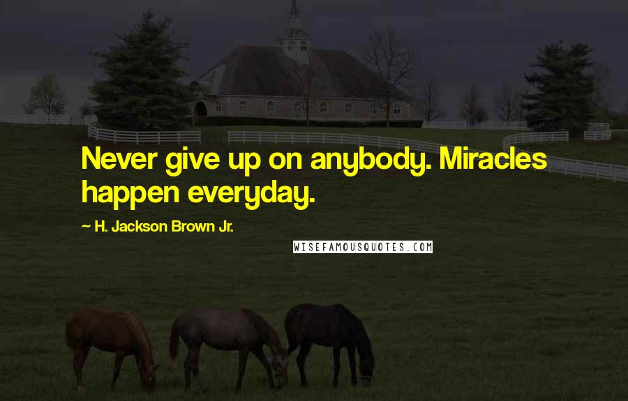 H. Jackson Brown Jr. Quotes: Never give up on anybody. Miracles happen everyday.