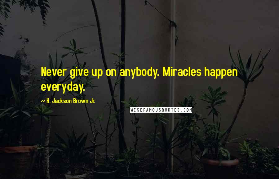 H. Jackson Brown Jr. Quotes: Never give up on anybody. Miracles happen everyday.
