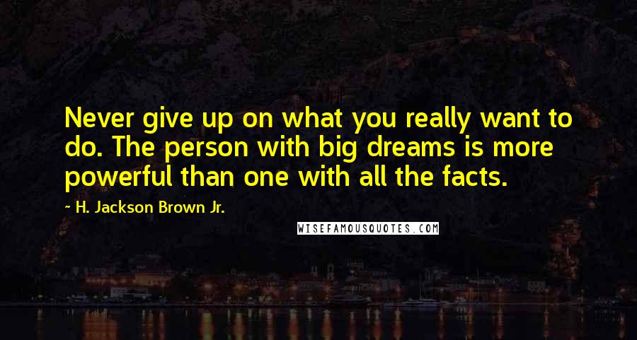 H. Jackson Brown Jr. Quotes: Never give up on what you really want to do. The person with big dreams is more powerful than one with all the facts.