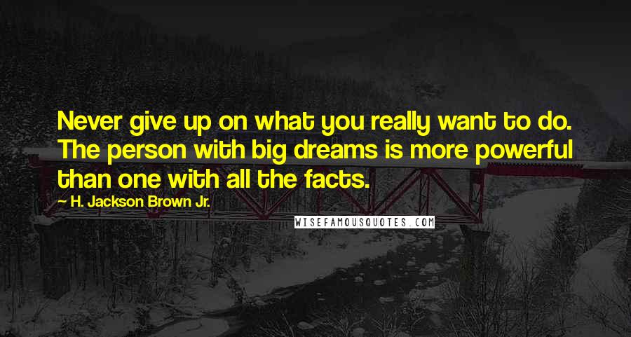 H. Jackson Brown Jr. Quotes: Never give up on what you really want to do. The person with big dreams is more powerful than one with all the facts.