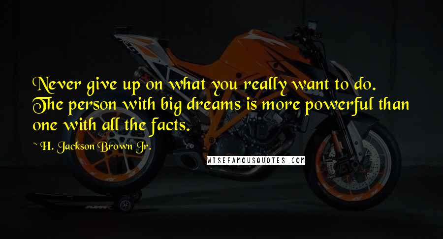 H. Jackson Brown Jr. Quotes: Never give up on what you really want to do. The person with big dreams is more powerful than one with all the facts.