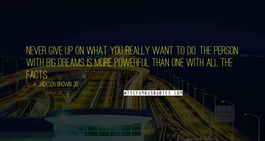 H. Jackson Brown Jr. Quotes: Never give up on what you really want to do. The person with big dreams is more powerful than one with all the facts.