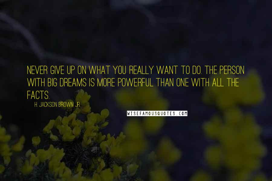 H. Jackson Brown Jr. Quotes: Never give up on what you really want to do. The person with big dreams is more powerful than one with all the facts.